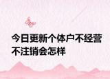 今日更新个体户不经营不注销会怎样