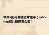 苹果x如何调整照片顺序（iphonex照片顺序怎么调）