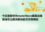 今日更新华为mate40pro屏幕边缘发绿怎么解决解决的方式有哪些