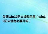 关闭win10防火墙和杀毒（win10防火墙有必要开吗）