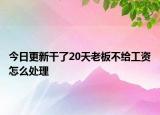 今日更新干了20天老板不给工资怎么处理