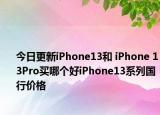 今日更新iPhone13和 iPhone 13Pro买哪个好iPhone13系列国行价格