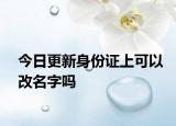今日更新身份证上可以改名字吗