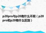 p20pro与p20有什么不同（p20pro和p20有什么区别）