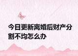 今日更新离婚后财产分割不均怎么办