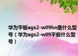 华为平板ags2-w09hn是什么型号（华为ags2-w09平板什么型号）