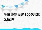 今日更新受贿1000元怎么解决
