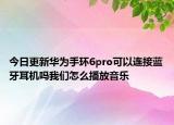 今日更新华为手环6pro可以连接蓝牙耳机吗我们怎么播放音乐