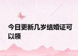 今日更新几岁结婚证可以领