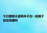 今日更新夫妻两年不在一起属于自动离婚吗