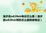 漫步者w820nb电量怎么看（漫步者w828nb耳机怎么看剩余电量）