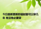 今日最新更新防辐射服可以穿几年 有没有必要穿