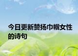 今日更新赞扬巾帼女性的诗句