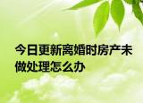 今日更新离婚时房产未做处理怎么办