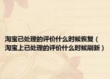 淘宝已处理的评价什么时候恢复（淘宝上已处理的评价什么时候刷新）