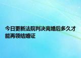 今日更新法院判决离婚后多久才能再领结婚证