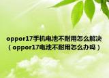 oppor17手机电池不耐用怎么解决（oppor17电池不耐用怎么办吗）