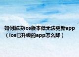 如何解决ios版本低无法更新app（ios已升级的app怎么降）