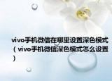 vivo手机微信在哪里设置深色模式（vivo手机微信深色模式怎么设置）