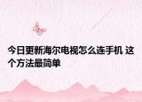 今日更新海尔电视怎么连手机 这个方法最简单