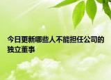 今日更新哪些人不能担任公司的独立董事