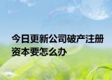 今日更新公司破产注册资本要怎么办