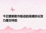 今日更新欺诈胁迫的离婚协议效力是怎样的