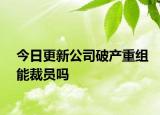 今日更新公司破产重组能裁员吗