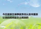 今日更新交通事故责任认定书重新认定的时间是怎么规定的