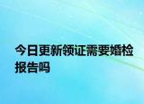 今日更新领证需要婚检报告吗