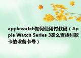 applewatch如何使用付款码（Apple Watch Series 3怎么查找付款卡的设备卡号）