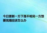 今日更新一方下落不明另一方想要离婚应该怎么办