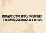 刚买的笔记本电脑怎么下载东西好（新买的笔记本电脑怎么下载东西）
