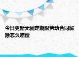 今日更新无固定期限劳动合同解除怎么赔偿