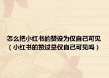 怎么把小红书的赞设为仅自己可见（小红书的赞过是仅自己可见吗）