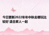 今日更新2022年年中秋去哪玩比较好 适合家人一起