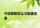今日更新怎么才能退定金