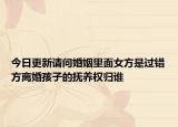 今日更新请问婚姻里面女方是过错方离婚孩子的抚养权归谁