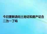 今日更新请问土地证和房产证合二为一了吗