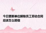 今日更新单位解除员工劳动合同应该怎么赔偿