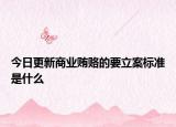 今日更新商业贿赂的要立案标准是什么