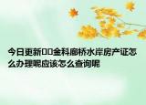 今日更新﻿﻿金科廊桥水岸房产证怎么办理呢应该怎么查询呢