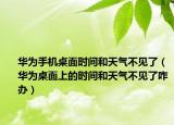 华为手机桌面时间和天气不见了（华为桌面上的时间和天气不见了咋办）