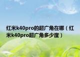红米k40pro的超广角在哪（红米k40pro超广角多少度）