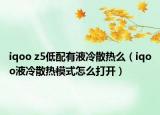 iqoo z5低配有液冷散热么（iqoo液冷散热模式怎么打开）