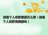 微信个人收款限额怎么算（微信个人收款有限额吗）