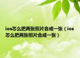 ios怎么把两张照片合成一张（ios怎么把两张照片合成一张）