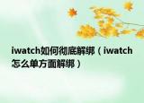 iwatch如何彻底解绑（iwatch怎么单方面解绑）