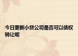 今日更新小贷公司是否可以债权转让呢