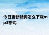 今日更新酷狗怎么下载mp3格式